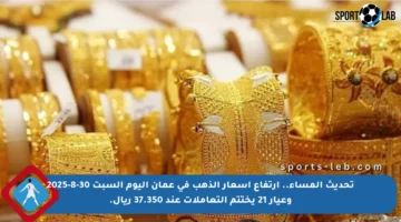 تحديث المساء.. ارتفاع أسعار الذهب في عمان اليوم السبت 30-8-2025 وعيار 21 يختتم التعاملات عند 37.350 ريال.